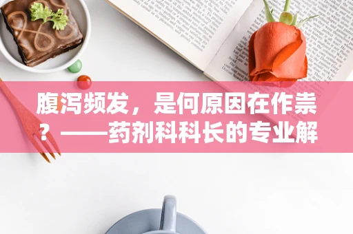 腹泻频发，是何原因在作祟？——药剂科科长的专业解析