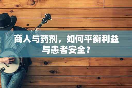 商人与药剂，如何平衡利益与患者安全？