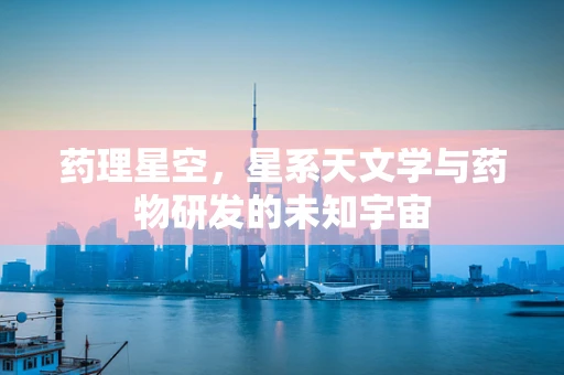 药理星空，星系天文学与药物研发的未知宇宙