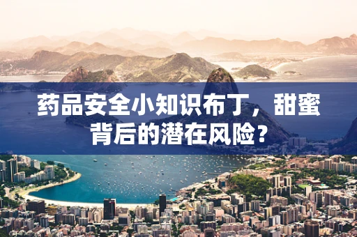 药品安全小知识布丁，甜蜜背后的潜在风险？