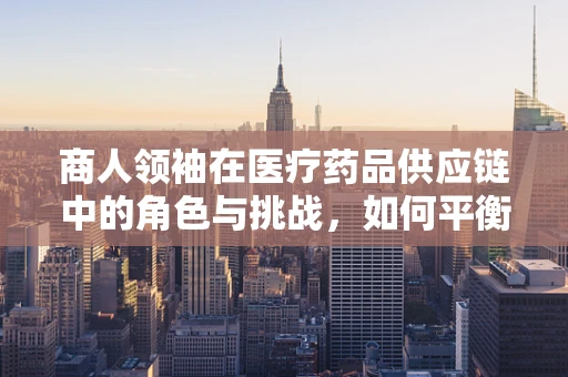 商人领袖在医疗药品供应链中的角色与挑战，如何平衡商业利益与患者福祉？