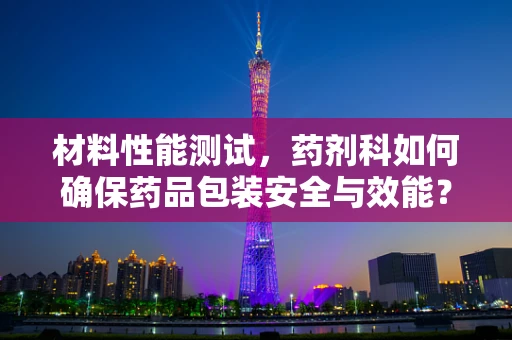 材料性能测试，药剂科如何确保药品包装安全与效能？