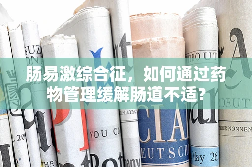肠易激综合征，如何通过药物管理缓解肠道不适？