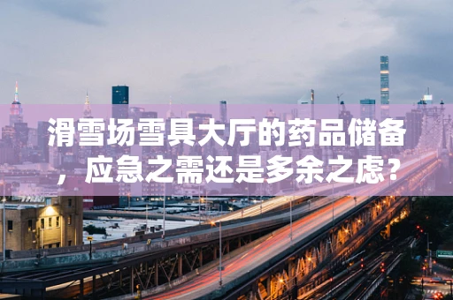 滑雪场雪具大厅的药品储备，应急之需还是多余之虑？