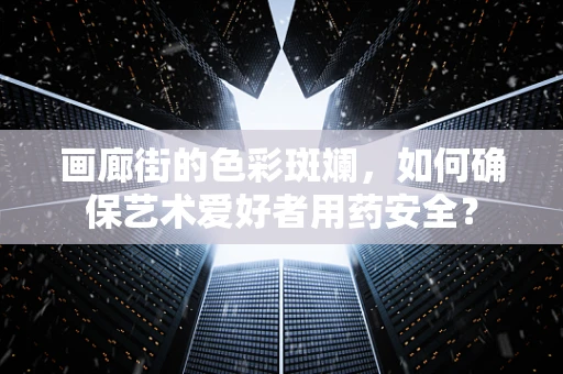 画廊街的色彩斑斓，如何确保艺术爱好者用药安全？