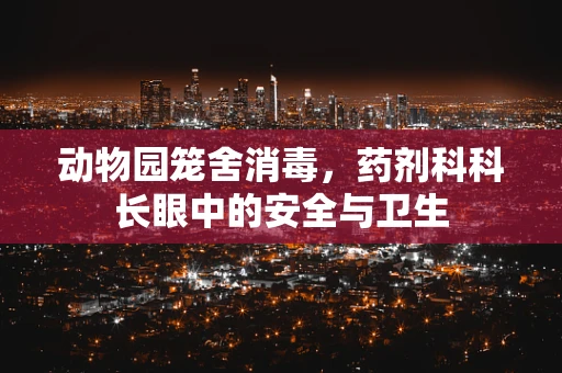 动物园笼舍消毒，药剂科科长眼中的安全与卫生