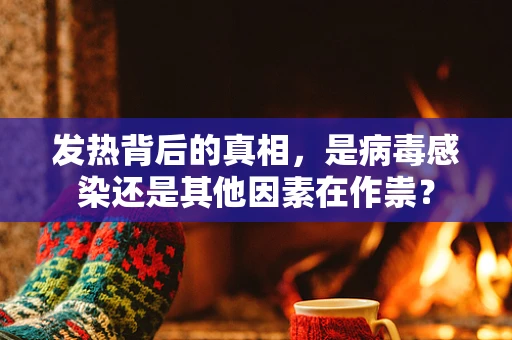 发热背后的真相，是病毒感染还是其他因素在作祟？