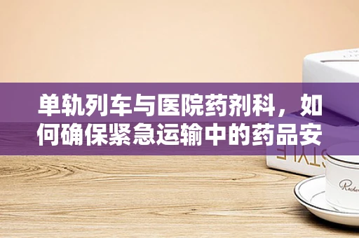 单轨列车与医院药剂科，如何确保紧急运输中的药品安全？