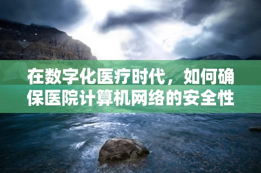 在数字化医疗时代，如何确保医院计算机网络的安全性与效率？