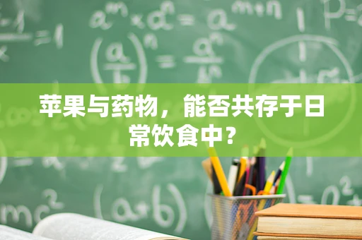 苹果与药物，能否共存于日常饮食中？