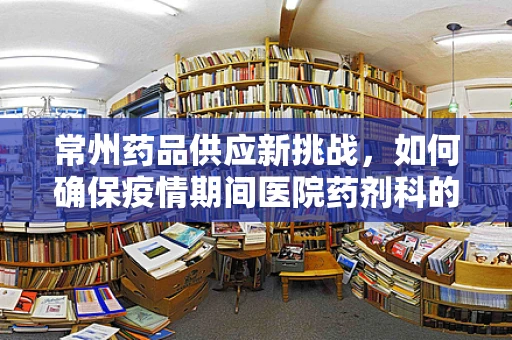 常州药品供应新挑战，如何确保疫情期间医院药剂科的高效与安全？