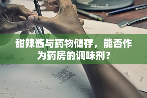 甜辣酱与药物储存，能否作为药房的调味剂？