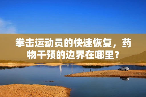 拳击运动员的快速恢复，药物干预的边界在哪里？