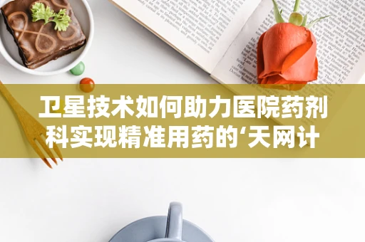 卫星技术如何助力医院药剂科实现精准用药的‘天网计划’？