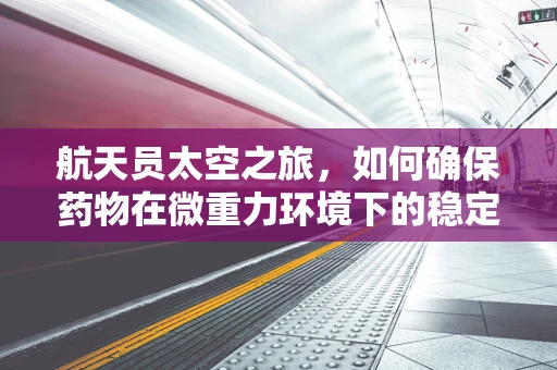 航天员太空之旅，如何确保药物在微重力环境下的稳定性和有效性？
