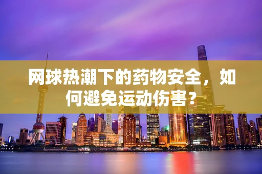 网球热潮下的药物安全，如何避免运动伤害？
