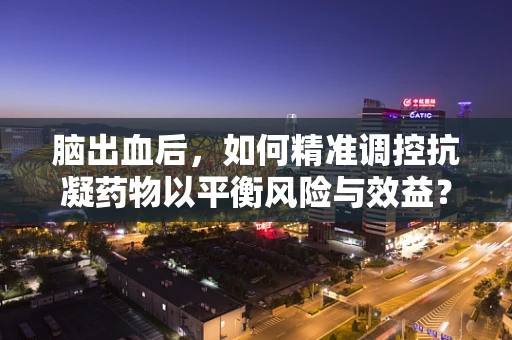 脑出血后，如何精准调控抗凝药物以平衡风险与效益？