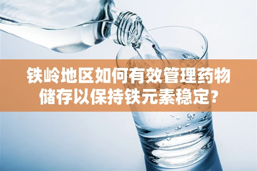 铁岭地区如何有效管理药物储存以保持铁元素稳定？