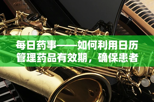 每日药事——如何利用日历管理药品有效期，确保患者安全用药？