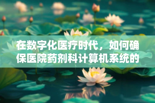 在数字化医疗时代，如何确保医院药剂科计算机系统的安全无虞？