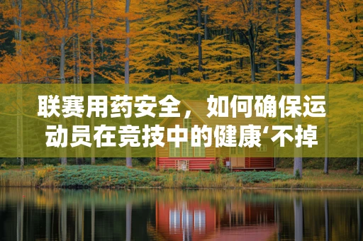 联赛用药安全，如何确保运动员在竞技中的健康‘不掉链’？