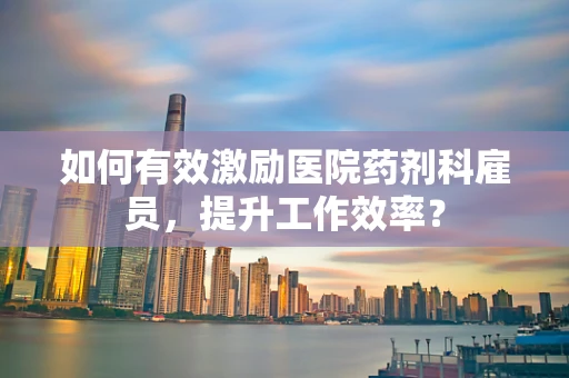 如何有效激励医院药剂科雇员，提升工作效率？