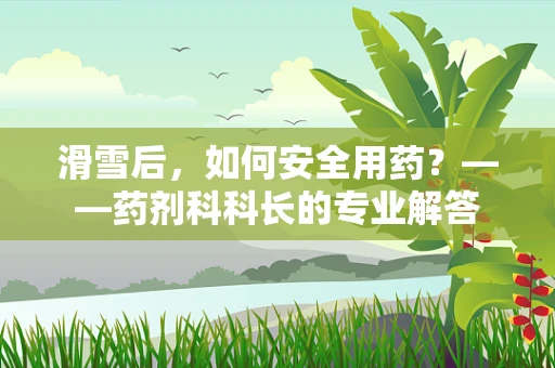 滑雪后，如何安全用药？——药剂科科长的专业解答