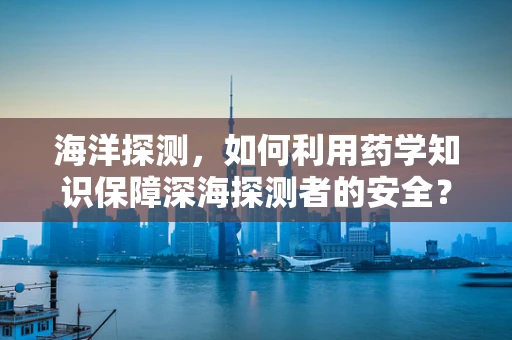 海洋探测，如何利用药学知识保障深海探测者的安全？