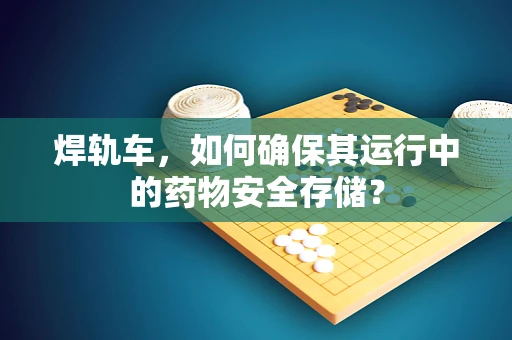 焊轨车，如何确保其运行中的药物安全存储？