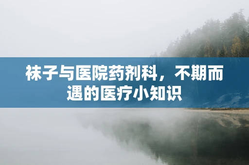 袜子与医院药剂科，不期而遇的医疗小知识