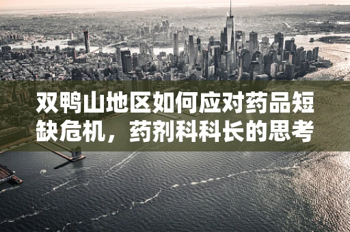 双鸭山地区如何应对药品短缺危机，药剂科科长的思考
