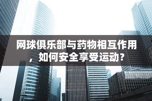 网球俱乐部与药物相互作用，如何安全享受运动？
