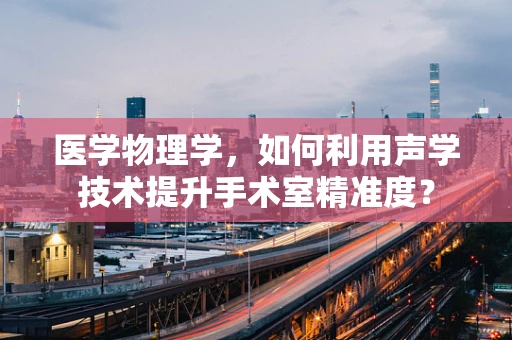 医学物理学，如何利用声学技术提升手术室精准度？