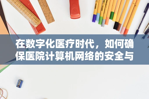 在数字化医疗时代，如何确保医院计算机网络的安全与高效？