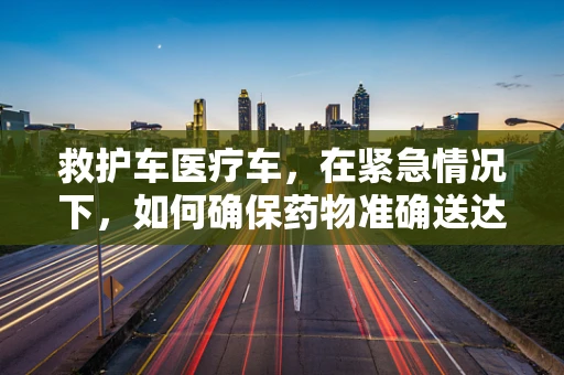 救护车医疗车，在紧急情况下，如何确保药物准确送达？