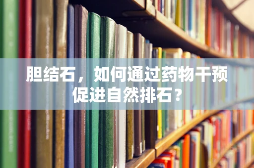 胆结石，如何通过药物干预促进自然排石？