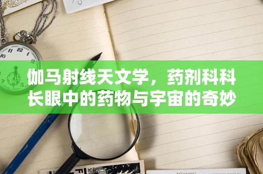 伽马射线天文学，药剂科科长眼中的药物与宇宙的奇妙联系