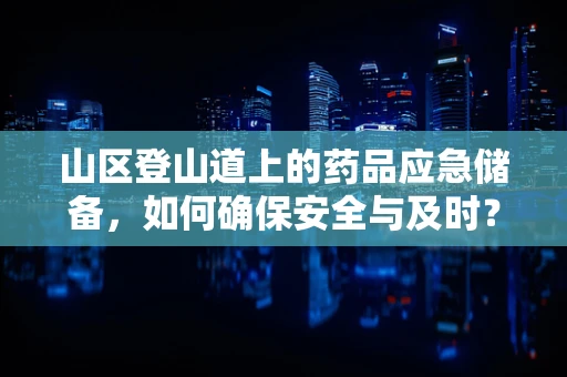 山区登山道上的药品应急储备，如何确保安全与及时？