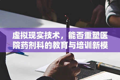 虚拟现实技术，能否重塑医院药剂科的教育与培训新模式？