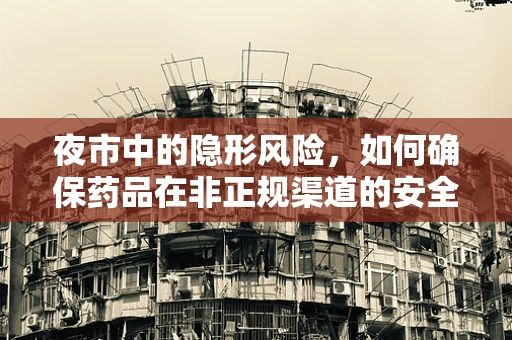 夜市中的隐形风险，如何确保药品在非正规渠道的安全与合规？