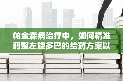 帕金森病治疗中，如何精准调整左旋多巴的给药方案以优化‘开-关’现象？