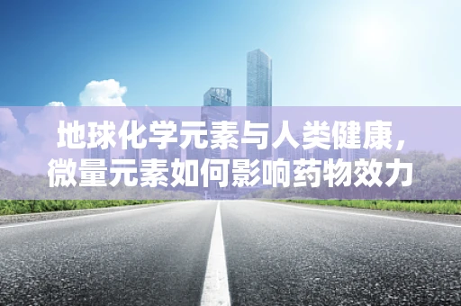 地球化学元素与人类健康，微量元素如何影响药物效力？