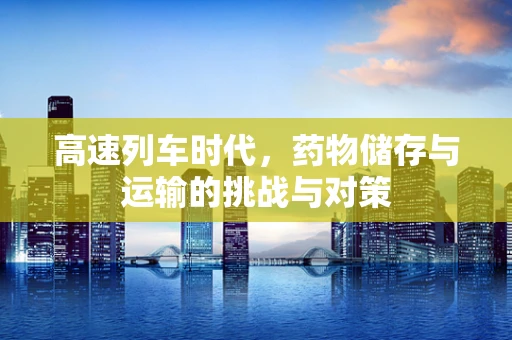 高速列车时代，药物储存与运输的挑战与对策