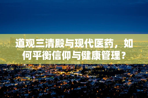 道观三清殿与现代医药，如何平衡信仰与健康管理？