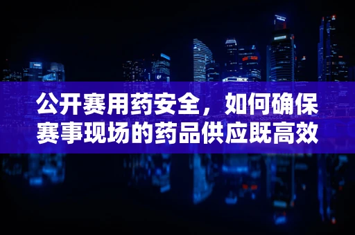 公开赛用药安全，如何确保赛事现场的药品供应既高效又合规？