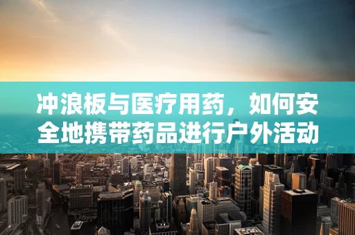 冲浪板与医疗用药，如何安全地携带药品进行户外活动？