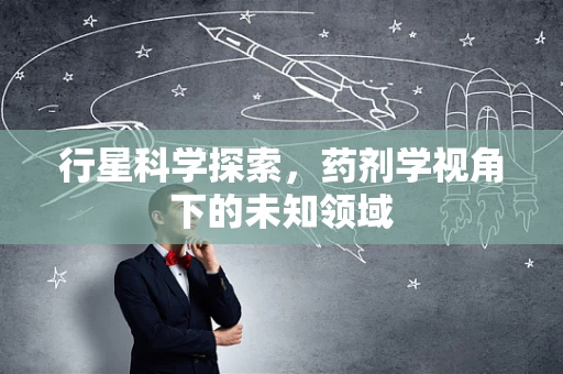 行星科学探索，药剂学视角下的未知领域