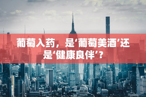葡萄入药，是‘葡萄美酒’还是‘健康良伴’？