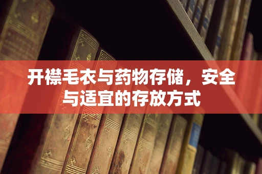 开襟毛衣与药物存储，安全与适宜的存放方式
