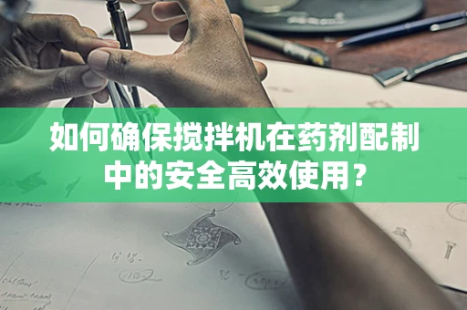 如何确保搅拌机在药剂配制中的安全高效使用？